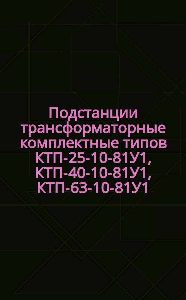 Подстанции трансформаторные комплектные типов КТП-25-10-81У1, КТП-40-10-81У1, КТП-63-10-81У1, КТП-100-10-81У1, КТП-160-10-81У1