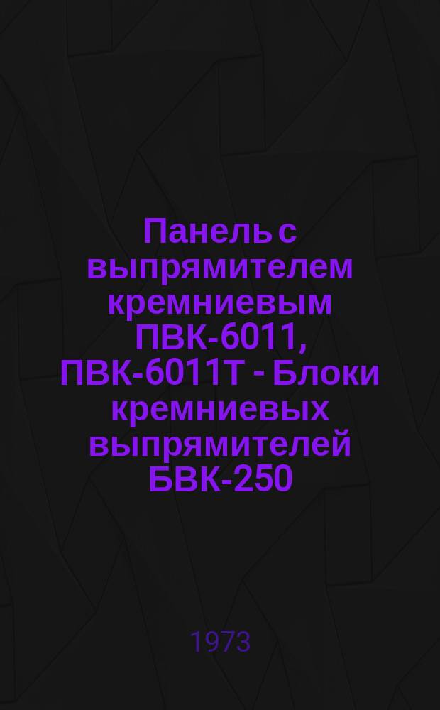 Панель с выпрямителем кремниевым ПВК-6011, ПВК-6011Т - Блоки кремниевых выпрямителей БВК-250, БВК-450, БВК-470, БВК-470Т, БВК-471, БВК-471Т, БВК-472 - Блок управления выпрямителем БА-520