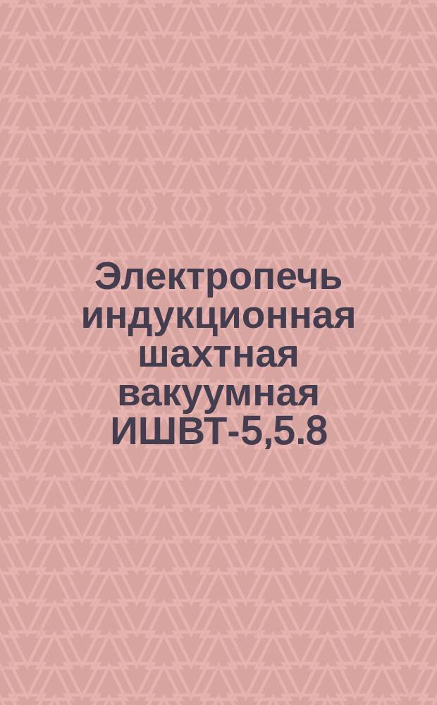 Электропечь индукционная шахтная вакуумная ИШВТ-5,5.8/22-И1