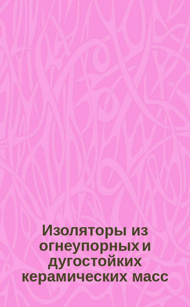 Изоляторы из огнеупорных и дугостойких керамических масс