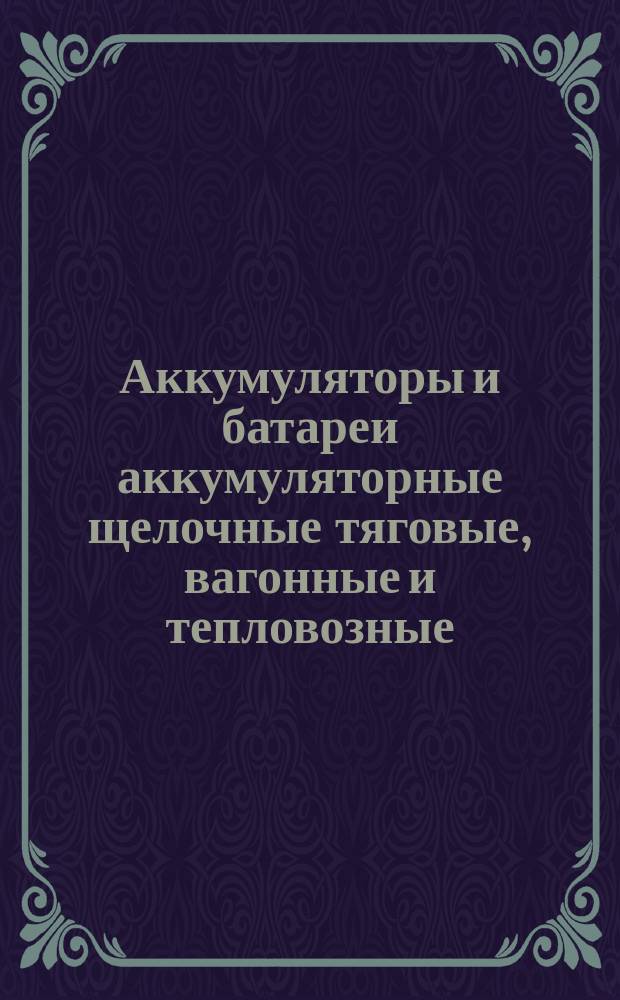 Аккумуляторы и батареи аккумуляторные щелочные тяговые, вагонные и тепловозные