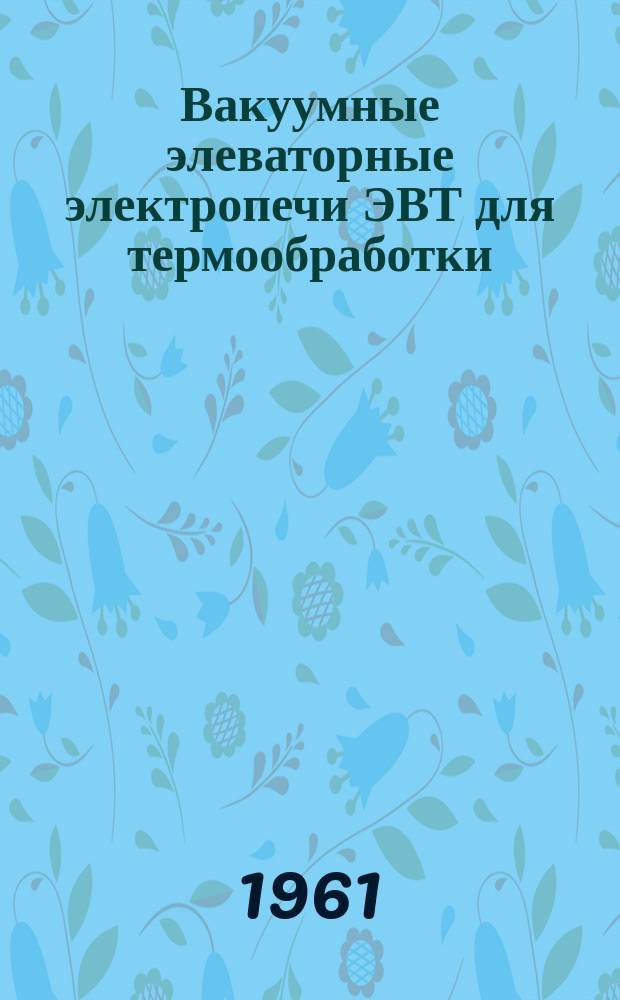 Вакуумные элеваторные электропечи ЭВТ для термообработки