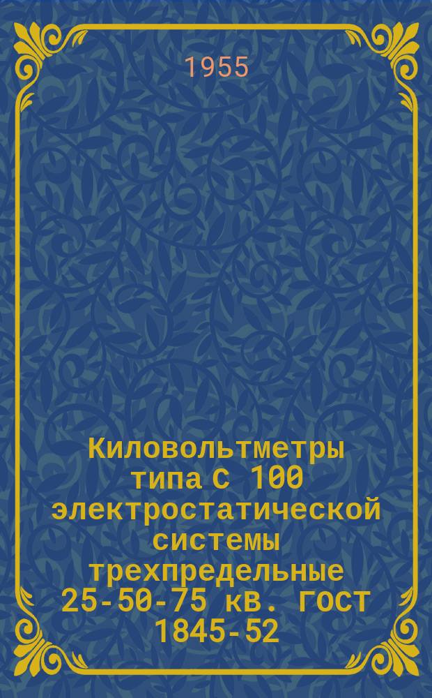 Киловольтметры типа С 100 электростатической системы трехпредельные 25-50-75 кВ. ГОСТ 1845-52. ТУ П ОПП. 533.079-54