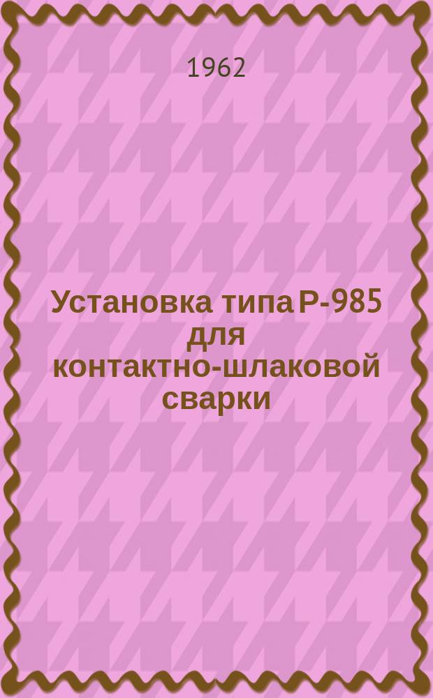 Установка типа Р-985 для контактно-шлаковой сварки