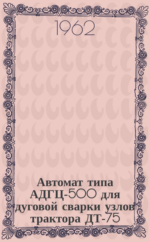 Автомат типа АДГЦ-500 для дуговой сварки узлов трактора ДТ-75