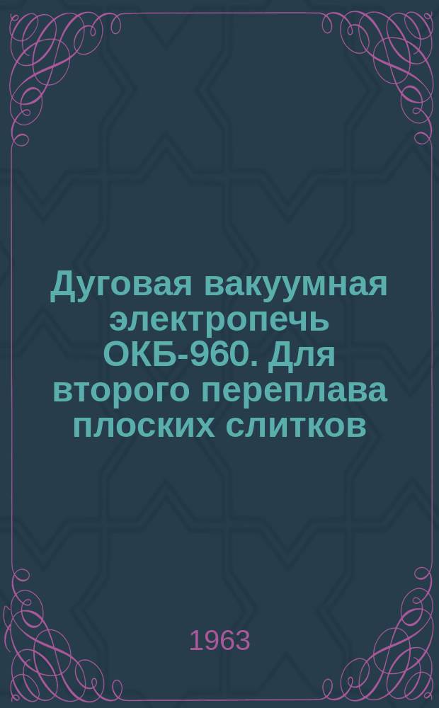 Дуговая вакуумная электропечь ОКБ-960. Для второго переплава плоских слитков