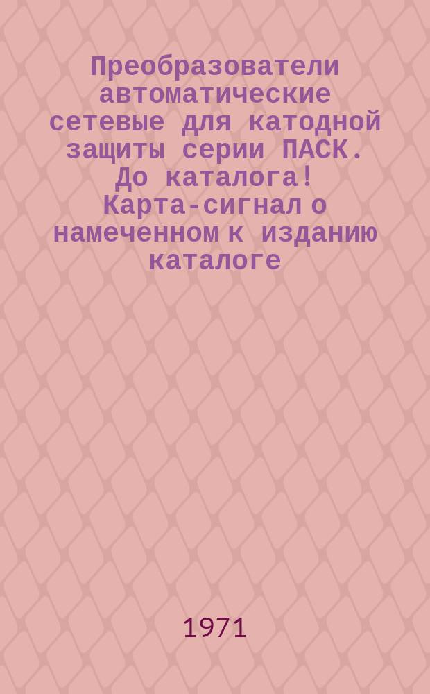 Преобразователи автоматические сетевые для катодной защиты серии ПАСК. До каталога! Карта-сигнал о намеченном к изданию каталоге - копия рукописи завода изготовителя