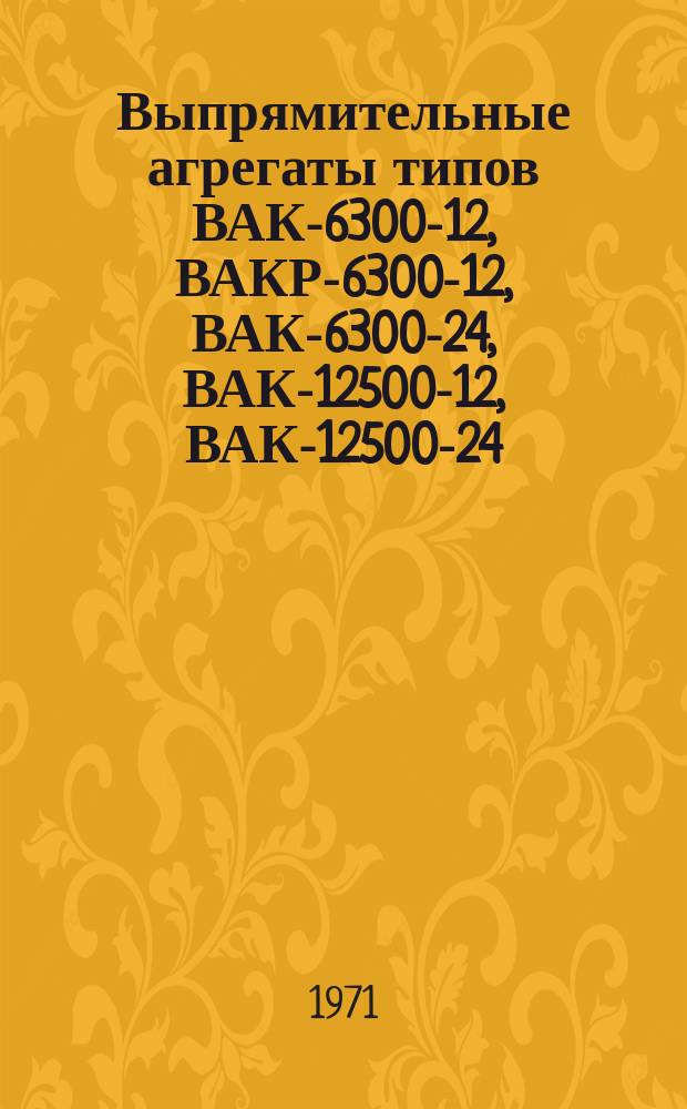 Выпрямительные агрегаты типов ВАК-6300-12, ВАКР-6300-12, ВАК-6300-24, ВАК-12500-12, ВАК-12500-24