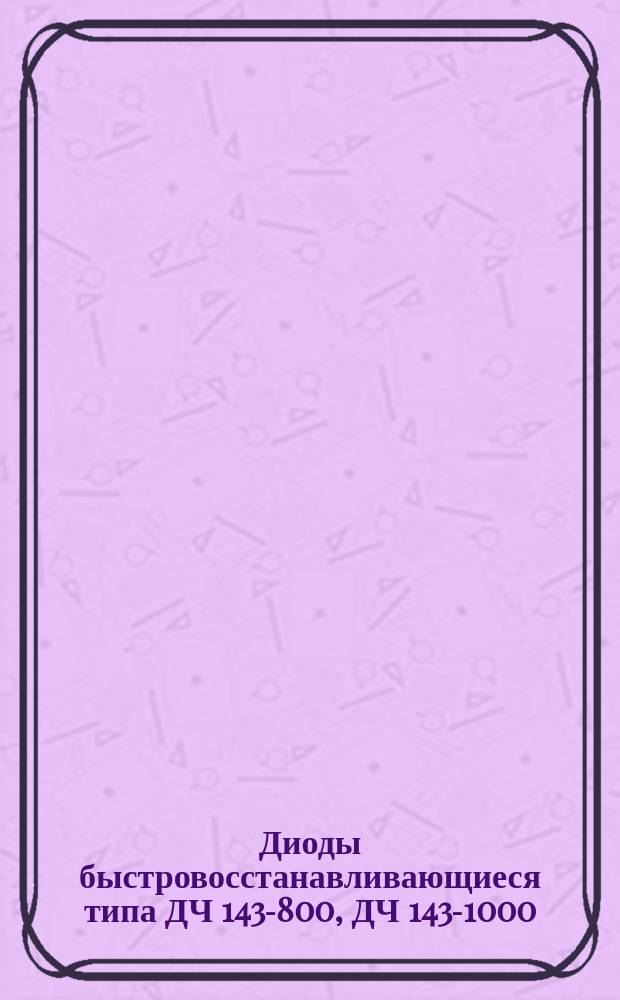 Диоды быстровосстанавливающиеся типа ДЧ 143-800, ДЧ 143-1000