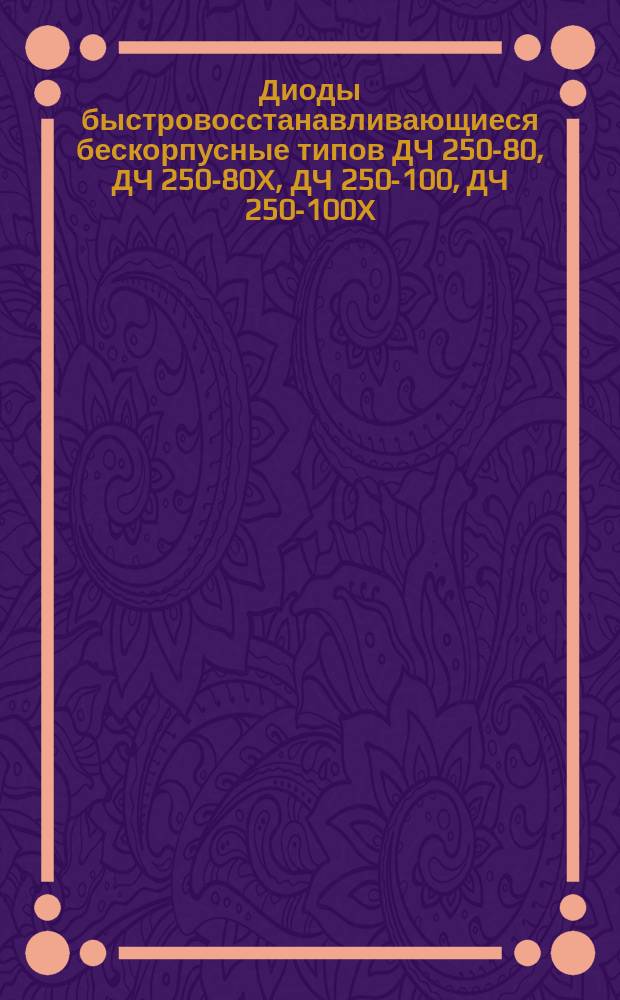 Диоды быстровосстанавливающиеся бескорпусные типов ДЧ 250-80, ДЧ 250-80Х, ДЧ 250-100, ДЧ 250-100Х, ДЧ 260-125, ДЧ 260-125Х, ДЧ 260-160, ДЧ 260-160Х