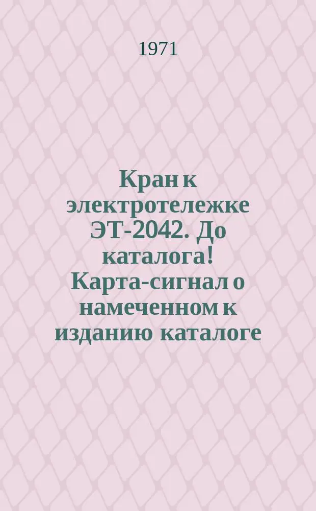 Кран к электротележке ЭТ-2042. До каталога! Карта-сигнал о намеченном к изданию каталоге - копия рукописи ВНИИ электротранспорт