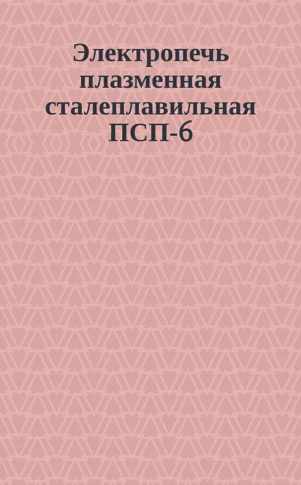 Электропечь плазменная сталеплавильная ПСП-6/8,25-И1