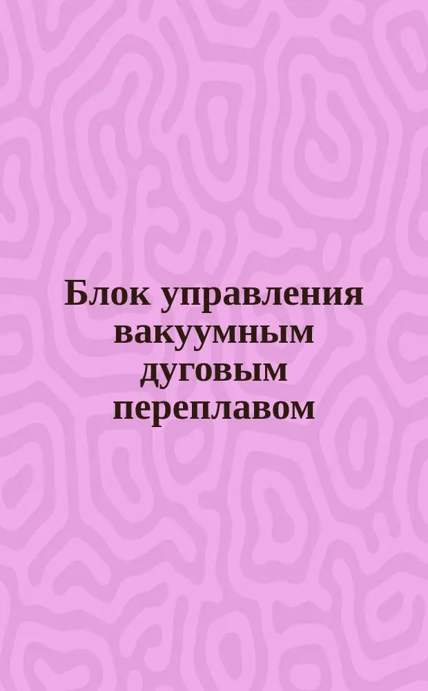 Блок управления вакуумным дуговым переплавом