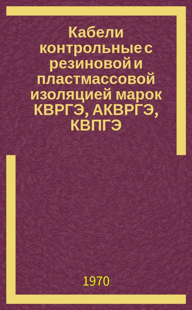 Кабели контрольные с резиновой и пластмассовой изоляцией марок КВРГЭ, АКВРГЭ, КВПГЭ, АКВПГЭ, КВВГЭ, АКВВГЭ