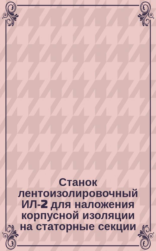Станок лентоизолировочный ИЛ-2 для наложения корпусной изоляции на статорные секции