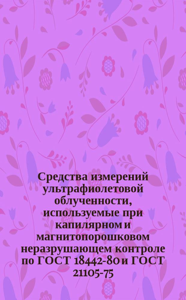 Средства измерений ультрафиолетовой облученности, используемые при капилярном и магнитопорошковом неразрушающем контроле по ГОСТ 18442-80 и ГОСТ 21105-75. Методы и средства поверки