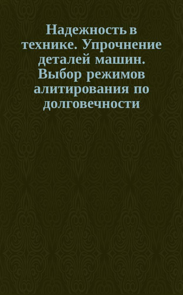 Надежность в технике. Упрочнение деталей машин. Выбор режимов алитирования по долговечности. Общие требования. Метод. указания