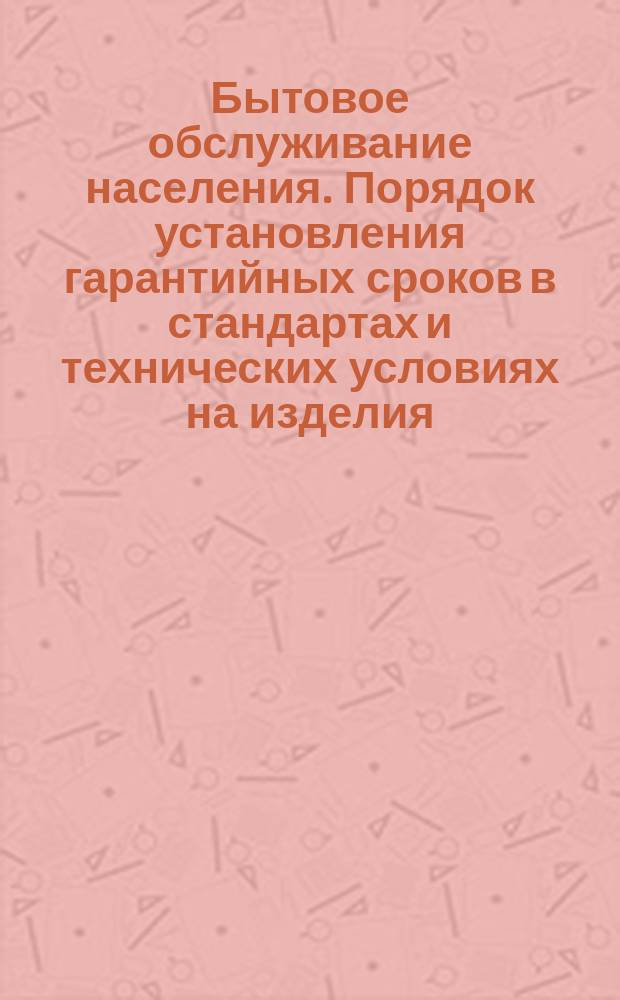 Бытовое обслуживание населения. Порядок установления гарантийных сроков в стандартах и технических условиях на изделия, отремонтированные и изготовленные по индивидуальным заказам. Метод. указания