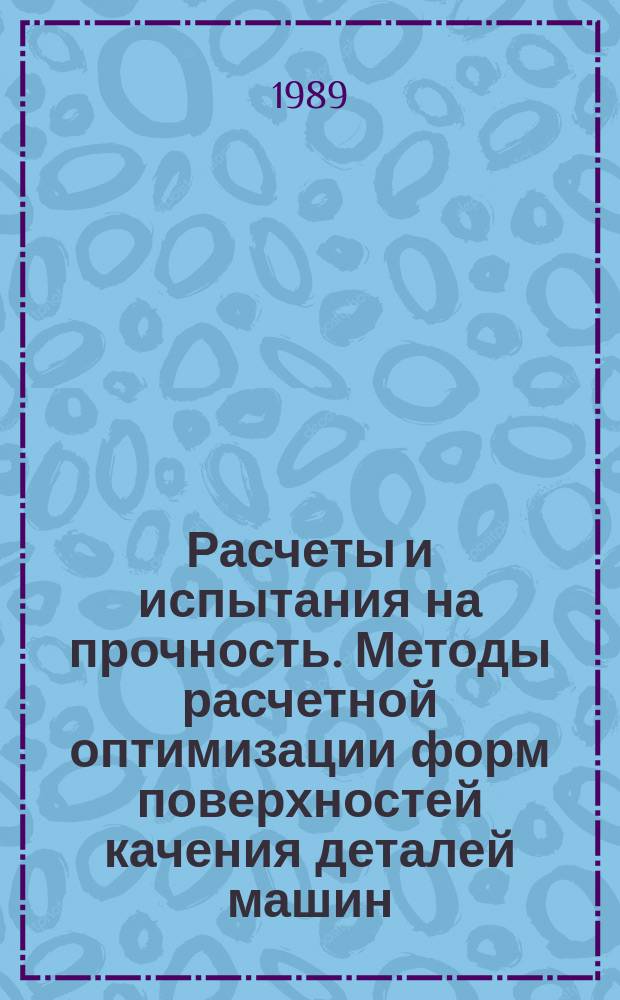 Расчеты и испытания на прочность. Методы расчетной оптимизации форм поверхностей качения деталей машин, работающих при контактном нагружении