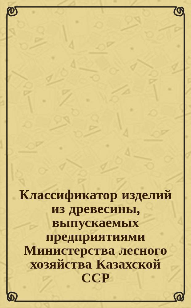 Классификатор изделий из древесины, выпускаемых предприятиями Министерства лесного хозяйства Казахской ССР