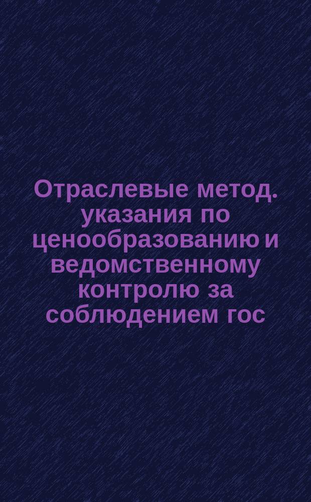 Отраслевые метод. указания по ценообразованию и ведомственному контролю за соблюдением гос. дисциплины цен