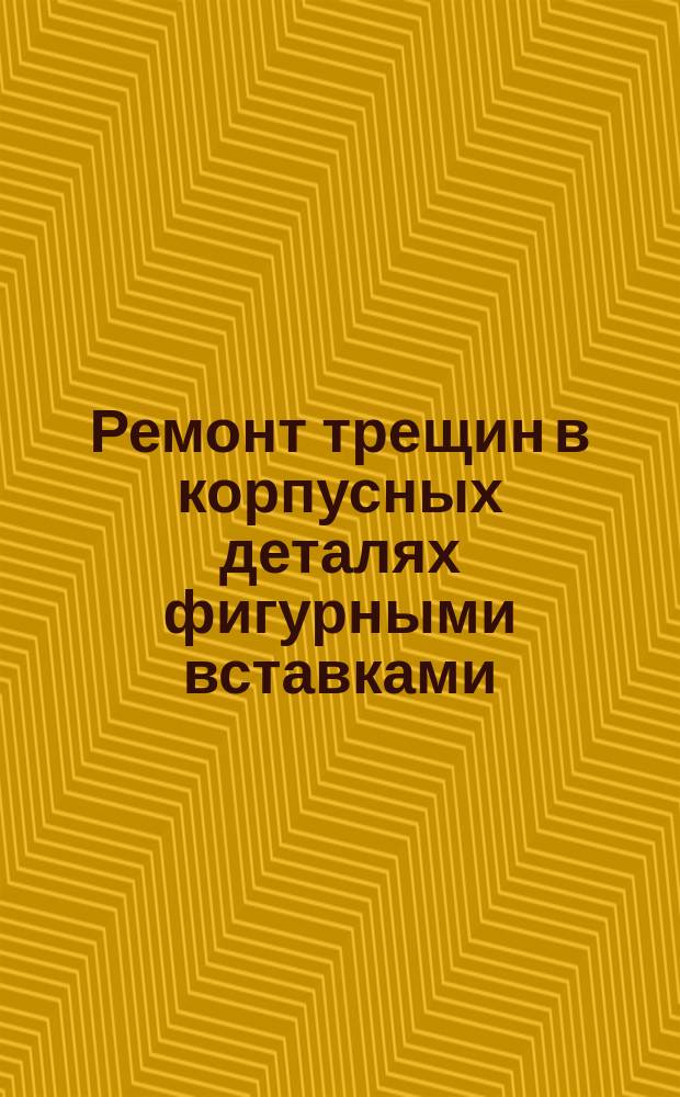 Ремонт трещин в корпусных деталях фигурными вставками