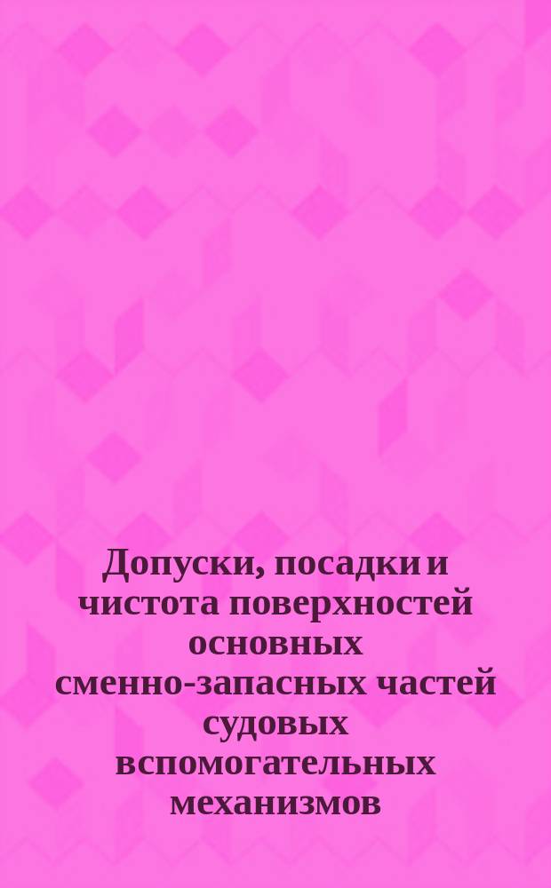 Допуски, посадки и чистота поверхностей основных сменно-запасных частей судовых вспомогательных механизмов