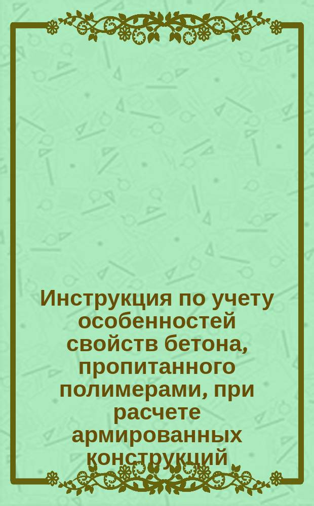Инструкция по учету особенностей свойств бетона, пропитанного полимерами, при расчете армированных конструкций