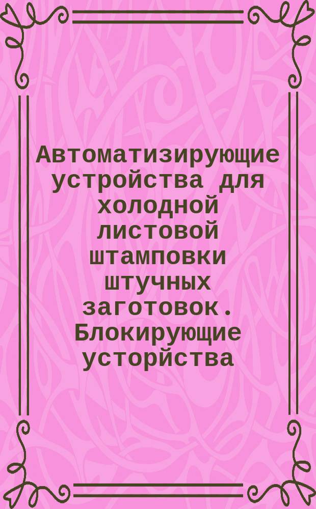 Автоматизирующие устройства для холодной листовой штамповки штучных заготовок. Блокирующие усторйства