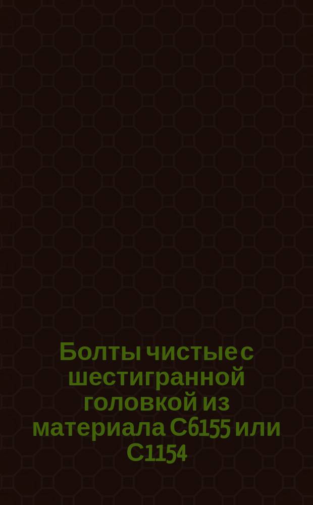 Болты чистые с шестигранной головкой из материала С6155 или С1154