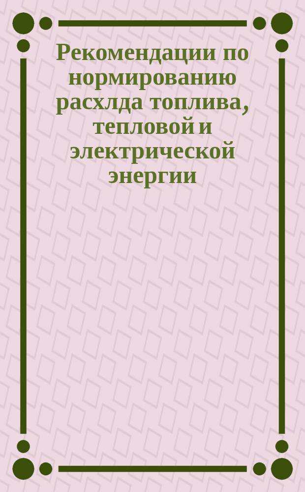 Рекомендации по нормированию расхлда топлива, тепловой и электрической энергии