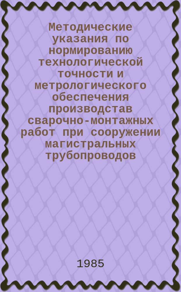 Методические указания по нормированию технологической точности и метрологического обеспечения производстав сварочно-монтажных работ при сооружении магистральных трубопроводов