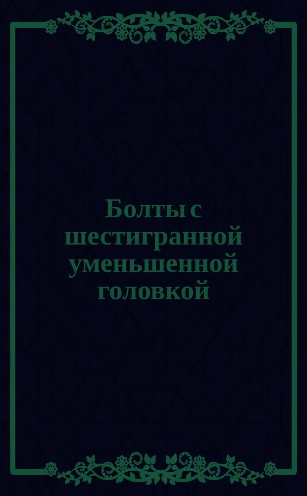 Болты с шестигранной уменьшенной головкой (нормальной точности). Размеры. (Источник ГОСТ 7796-62)