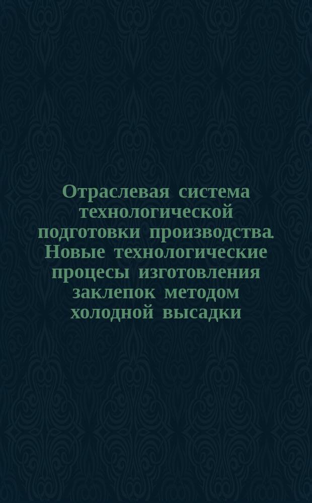Отраслевая система технологической подготовки производства. Новые технологические процесы изготовления заклепок методом холодной высадки