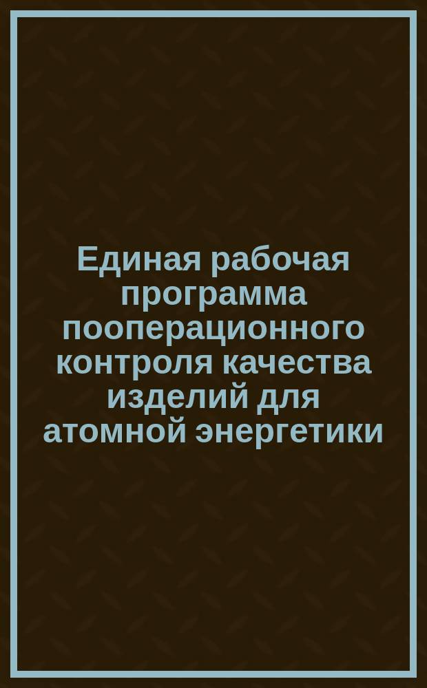 Единая рабочая программа пооперационного контроля качества изделий для атомной энергетики (оборудование для АЭС с реакторами типа ВВЭР). Текстовая часть