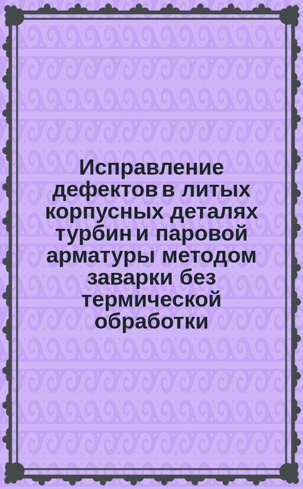 Исправление дефектов в литых корпусных деталях турбин и паровой арматуры методом заварки без термической обработки