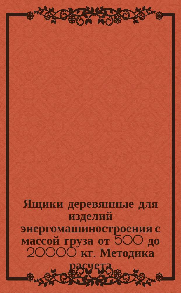 Ящики деревянные для изделий энергомашиностроения с массой груза от 500 до 20000 кг. Методика расчета
