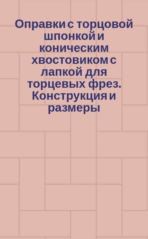 Оправки с торцовой шпонкой и коническим хвостовиком с лапкой для торцевых фрез. Конструкция и размеры