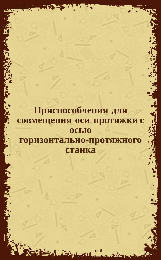 Приспособления для совмещения оси протяжки с осью горизонтально-протяжного станка