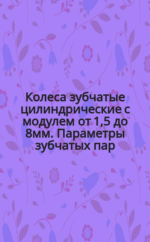 Колеса зубчатые цилиндрические с модулем от 1,5 до 8мм. Параметры зубчатых пар