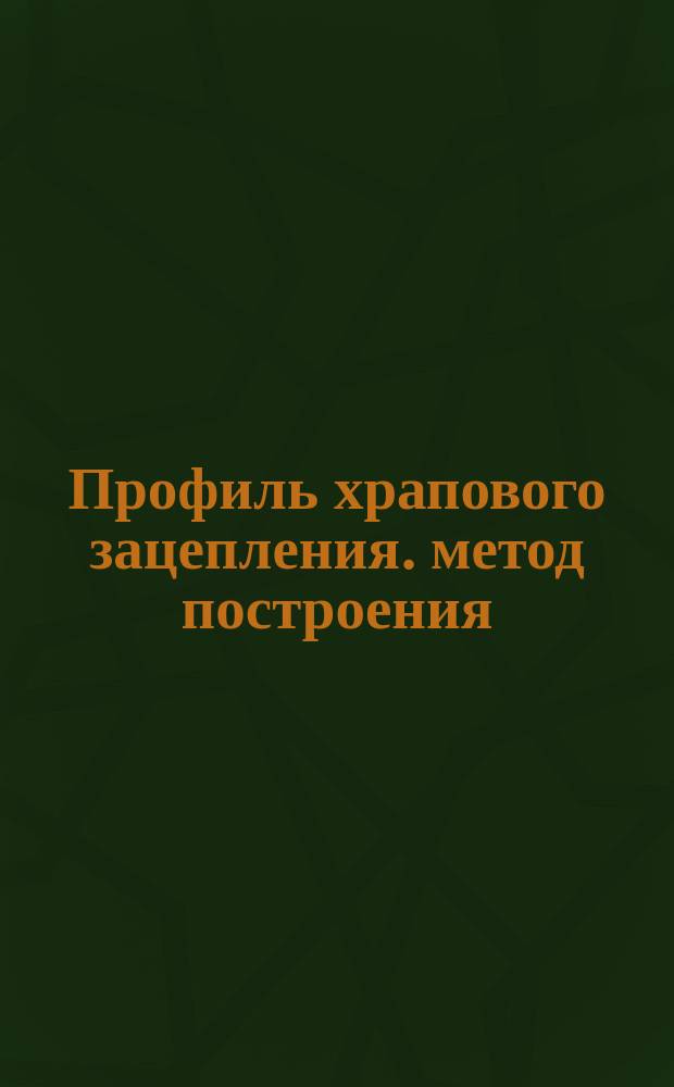 Профиль храпового зацепления. метод построения
