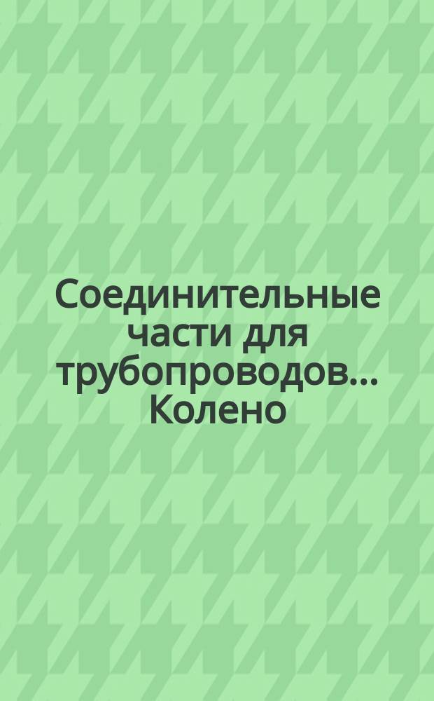 Соединительные части для трубопроводов ... Колено
