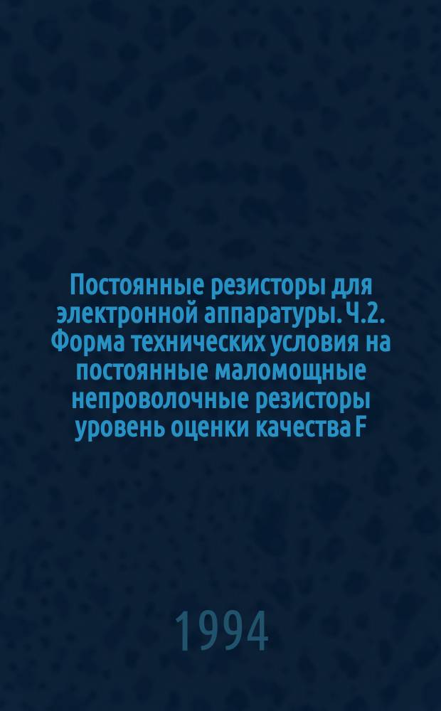 Постоянные резисторы для электронной аппаратуры. Ч.2. Форма технических условия на постоянные маломощные непроволочные резисторы уровень оценки качества F