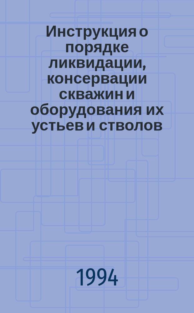 Инструкция о порядке ликвидации, консервации скважин и оборудования их устьев и стволов