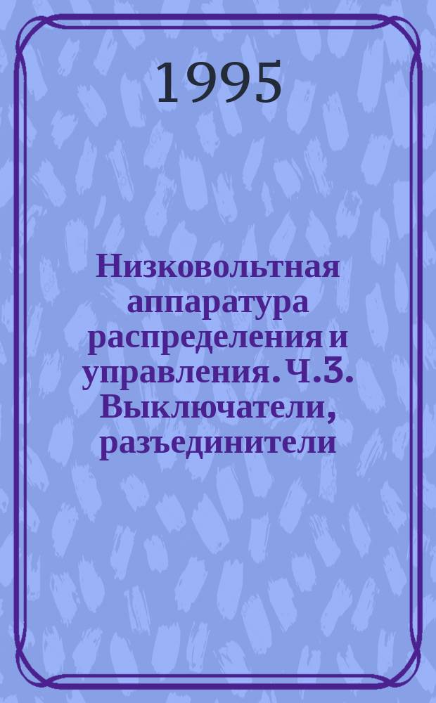 Низковольтная аппаратура распределения и управления. Ч.3. Выключатели, разъединители, выключатели- разъединители и комбинации с предохранителями