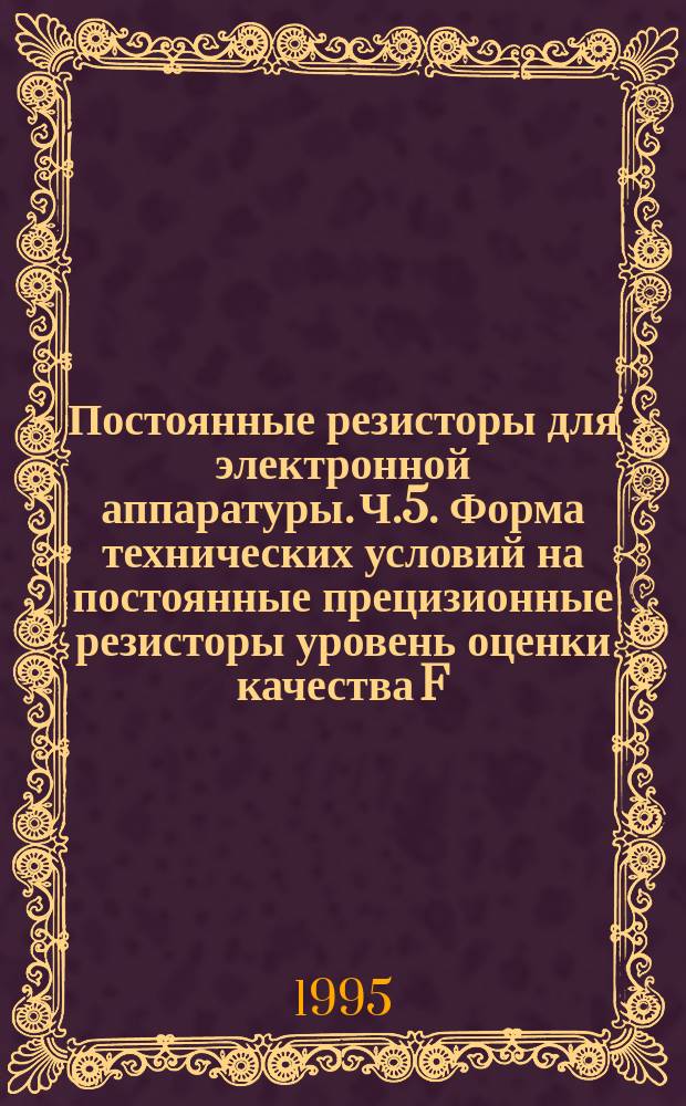 Постоянные резисторы для электронной аппаратуры. Ч.5. Форма технических условий на постоянные прецизионные резисторы уровень оценки качества F