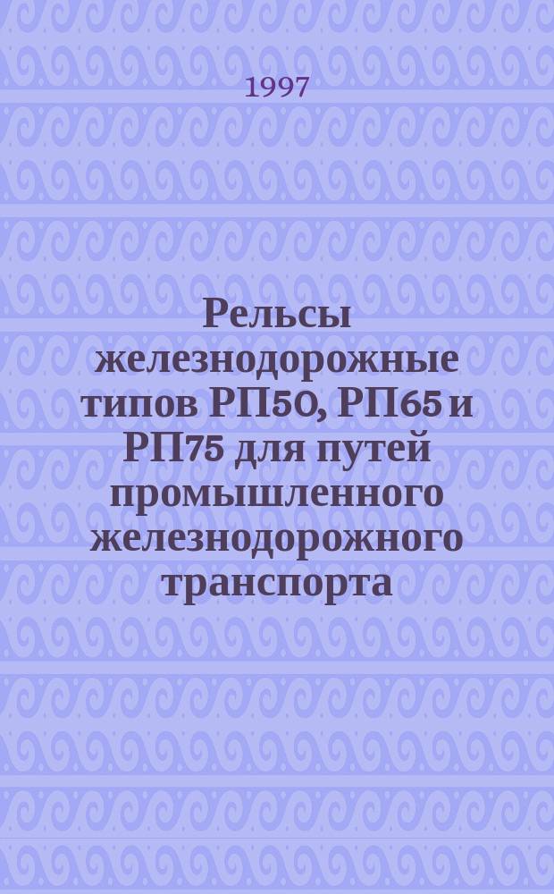 Рельсы железнодорожные типов РП50, РП65 и РП75 для путей промышленного железнодорожного транспорта : Общие технические условия
