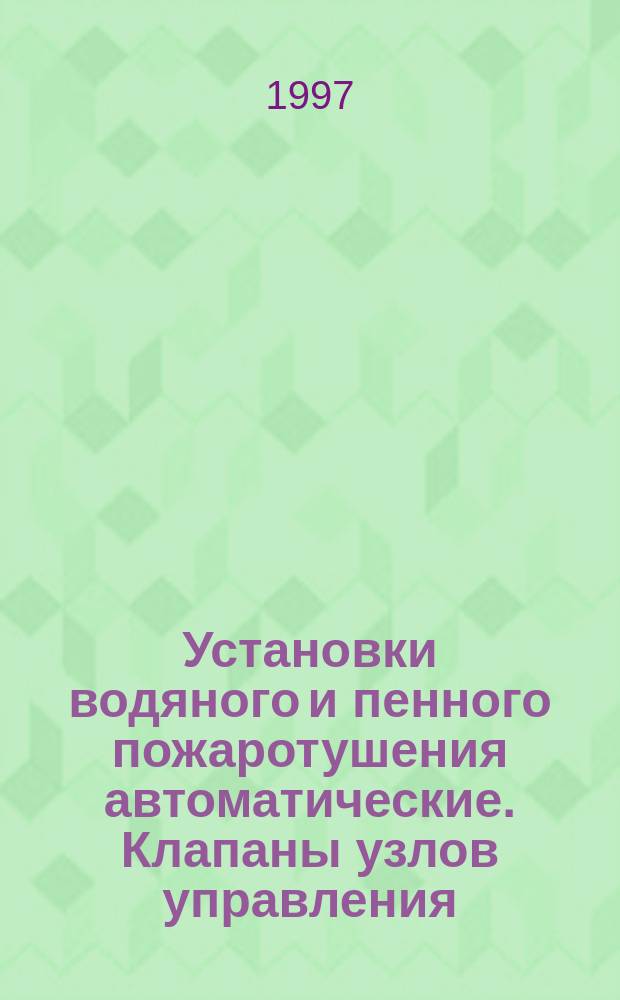 Установки водяного и пенного пожаротушения автоматические. Клапаны узлов управления : Общие техн. требования. Методы испытаний