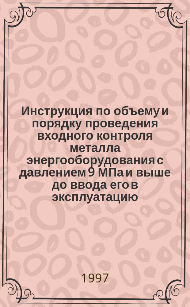 Инструкция по объему и порядку проведения входного контроля металла энергооборудования с давлением 9 МПа и выше до ввода его в эксплуатацию