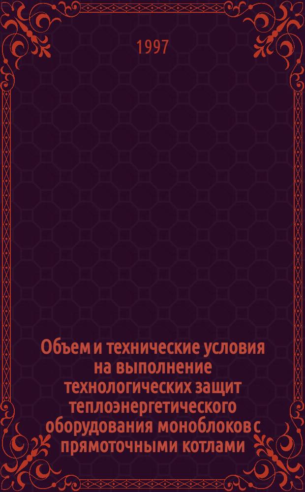 Объем и технические условия на выполнение технологических защит теплоэнергетического оборудования моноблоков с прямоточными котлами : (Для оборудования, проектируемого с 1997г.)